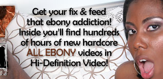 Get your fix & feed that ebony addiction! Inside you'll find hundreds of hours of new hardcore ALL EBONY videos in HD videos!